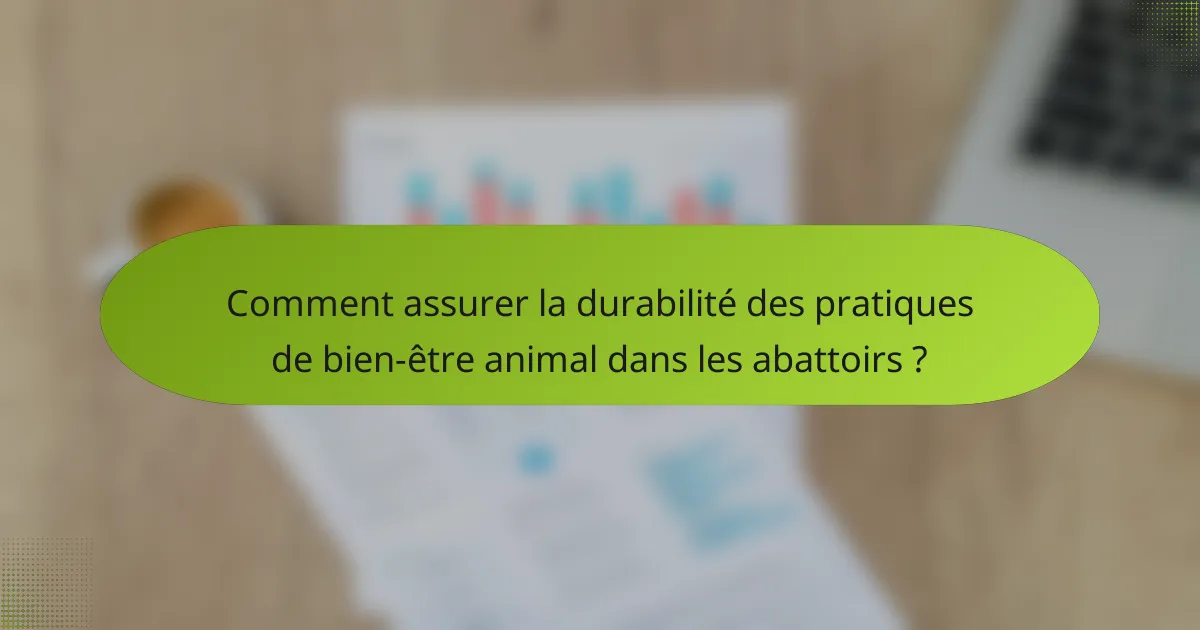 Comment assurer la durabilité des pratiques de bien-être animal dans les abattoirs ?