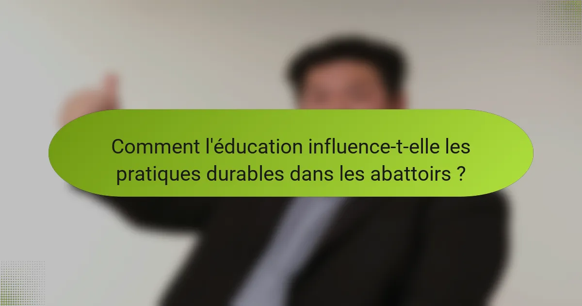 Comment l'éducation influence-t-elle les pratiques durables dans les abattoirs ?