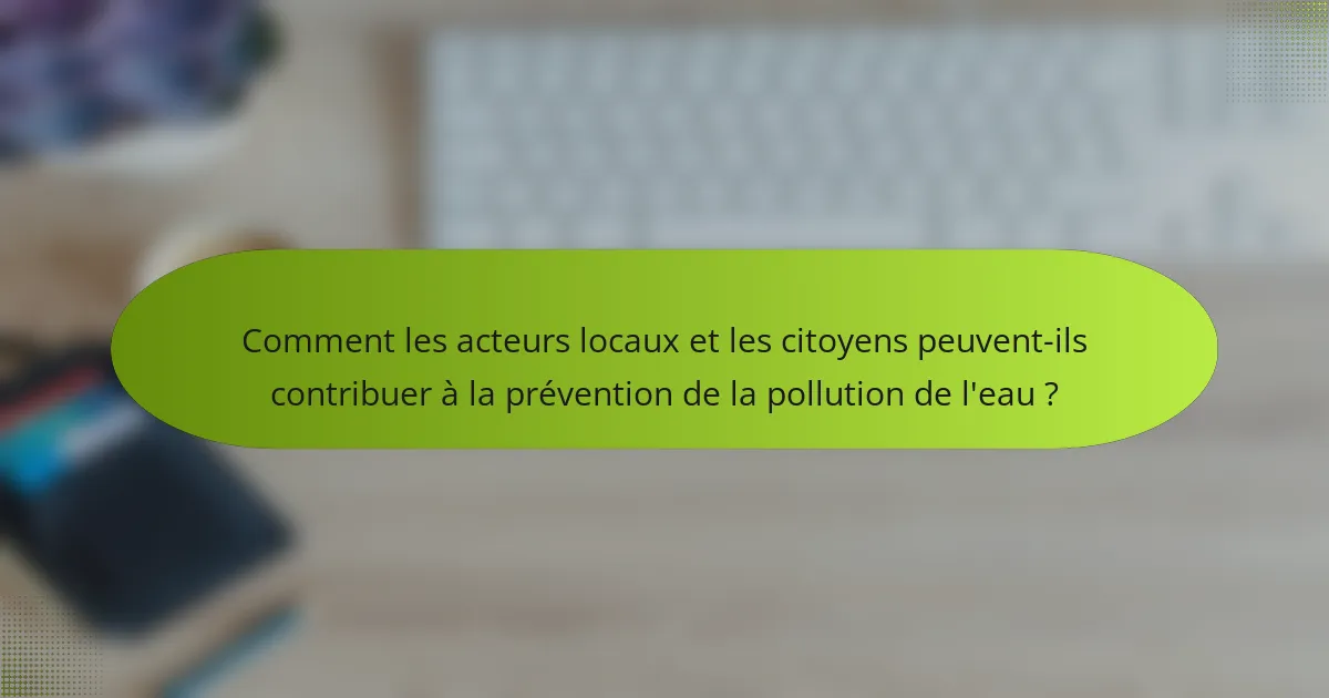 Comment les acteurs locaux et les citoyens peuvent-ils contribuer à la prévention de la pollution de l'eau ?