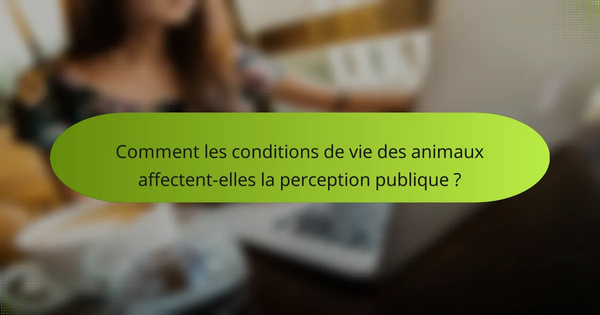 Comment les conditions de vie des animaux affectent-elles la perception publique ?
