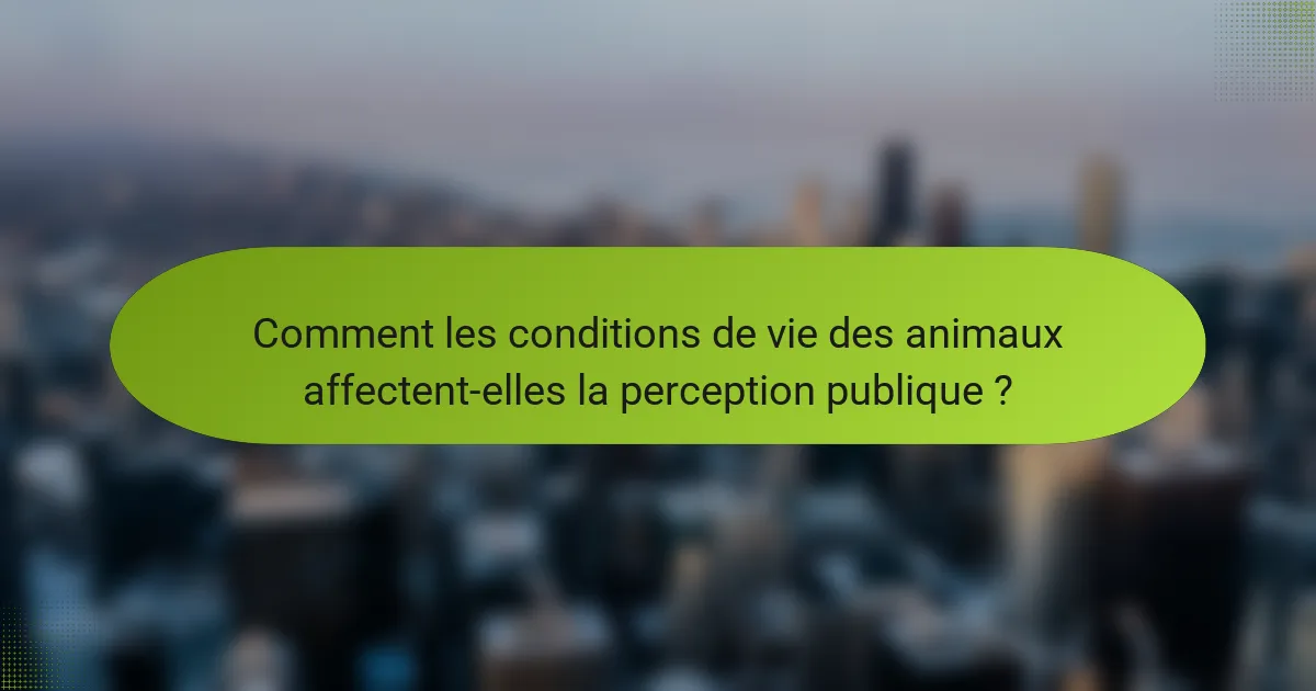Comment les conditions de vie des animaux affectent-elles la perception publique ?