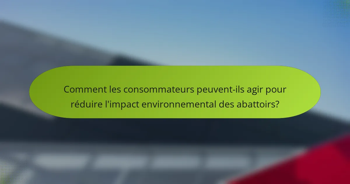Comment les consommateurs peuvent-ils agir pour réduire l'impact environnemental des abattoirs?