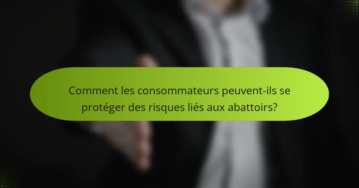 Comment les consommateurs peuvent-ils se protéger des risques liés aux abattoirs?