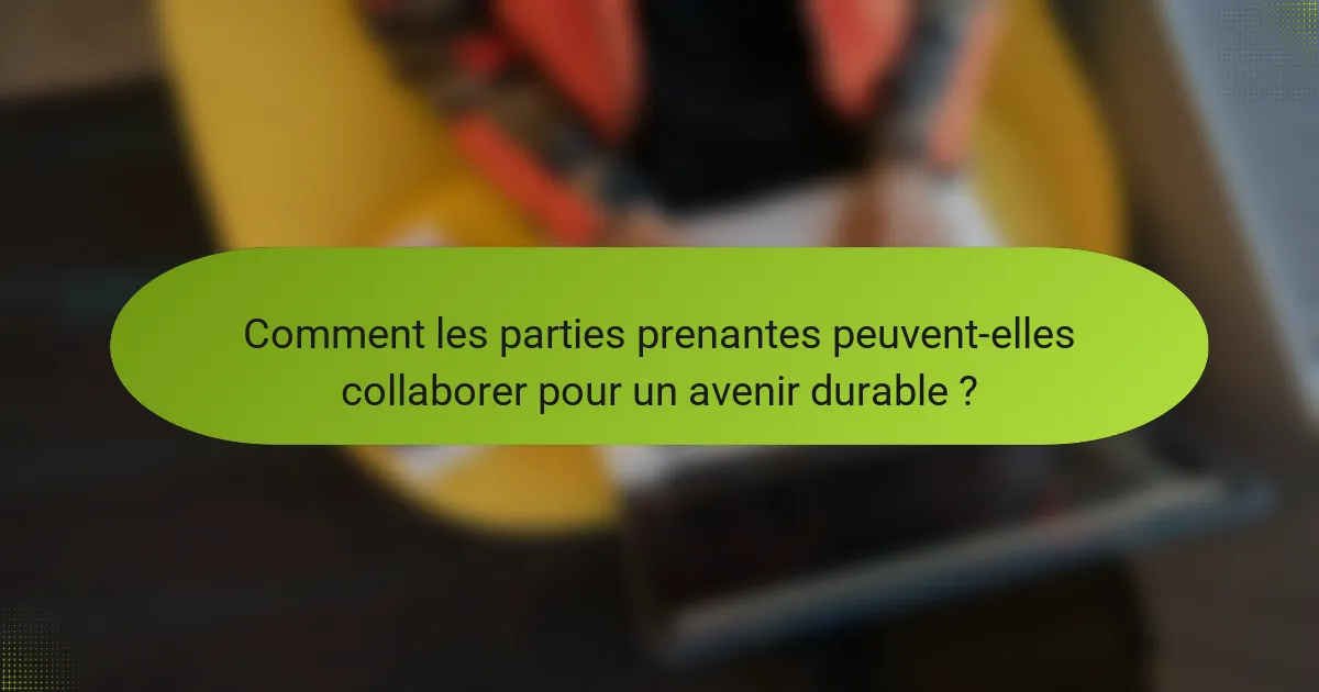 Comment les parties prenantes peuvent-elles collaborer pour un avenir durable ?