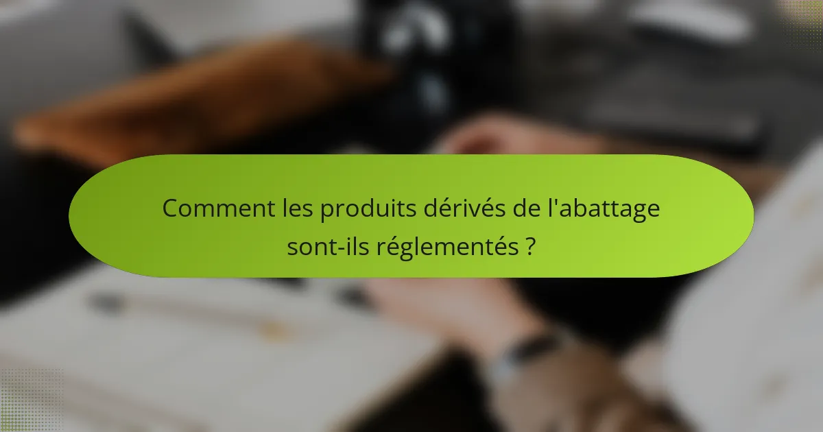 Comment les produits dérivés de l'abattage sont-ils réglementés ?