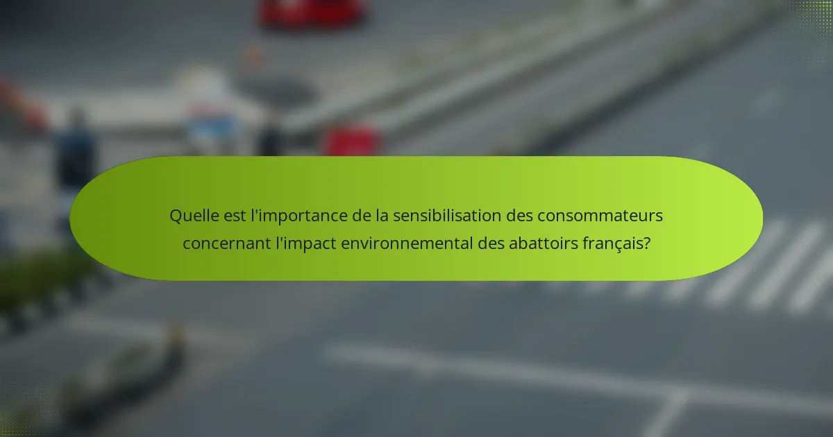 Quelle est l'importance de la sensibilisation des consommateurs concernant l'impact environnemental des abattoirs français?