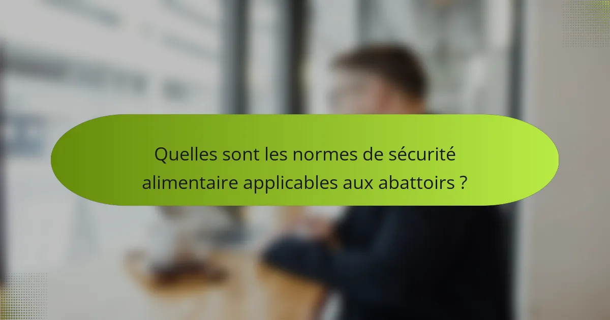 Quelles sont les normes de sécurité alimentaire applicables aux abattoirs ?