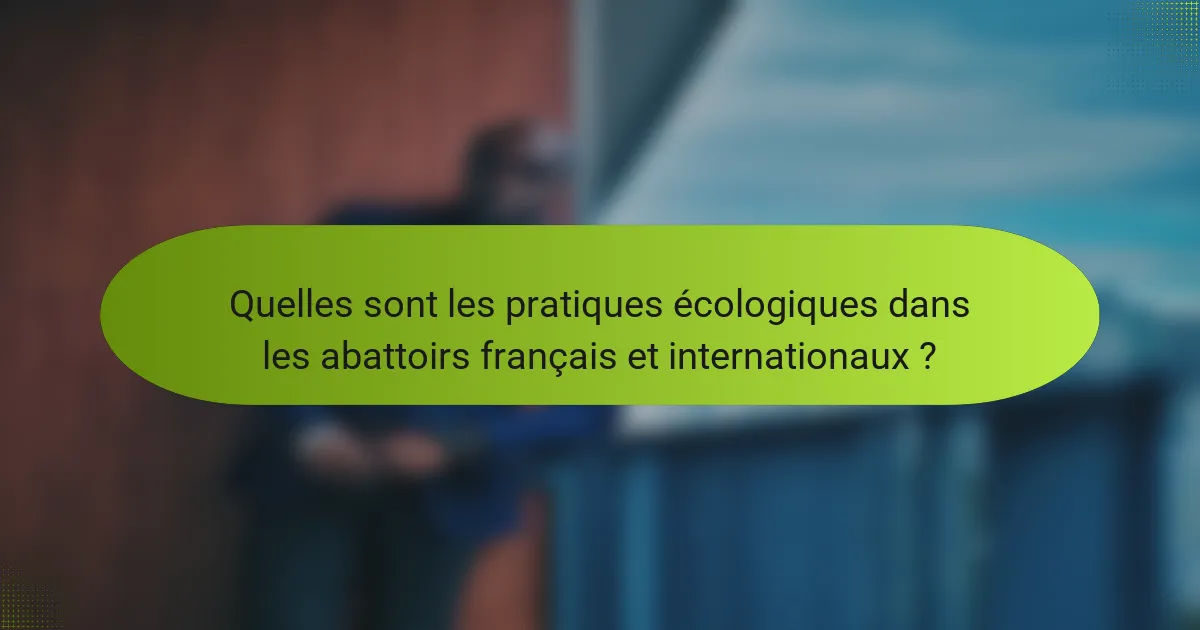 Quelles sont les pratiques écologiques dans les abattoirs français et internationaux ?