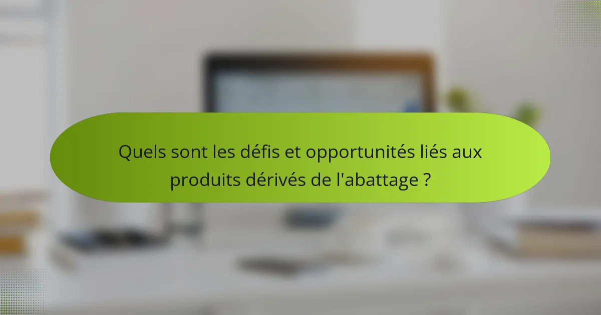 Quels sont les défis et opportunités liés aux produits dérivés de l'abattage ?