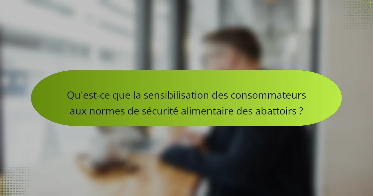 Qu'est-ce que la sensibilisation des consommateurs aux normes de sécurité alimentaire des abattoirs ?